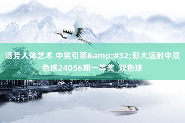 汤芳人体艺术 中奖引颈&#32;彩大运射中双色球24056期一等奖_双色球