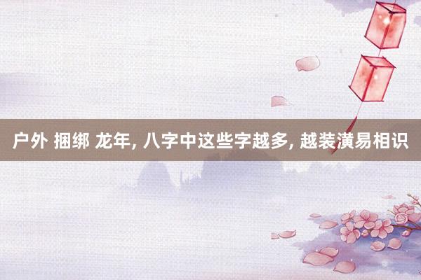户外 捆绑 龙年， 八字中这些字越多， 越装潢易相识
