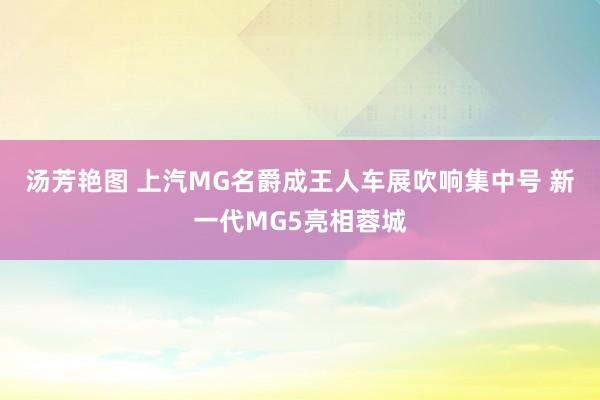 汤芳艳图 上汽MG名爵成王人车展吹响集中号 新一代MG5亮相蓉城