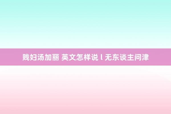 贱妇汤加丽 英文怎样说 l 无东谈主问津