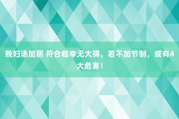 贱妇汤加丽 符合临幸无大碍，若不加节制，或有4大危害！