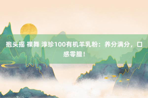 抱头摇 裸舞 淳珍100有机羊乳粉：养分满分，口感零膻！