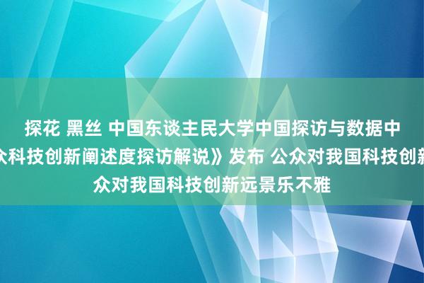 探花 黑丝 中国东谈主民大学中国探访与数据中心《世界公众科技创新阐述度探访解说》发布 公众对我国科技创新远景乐不雅