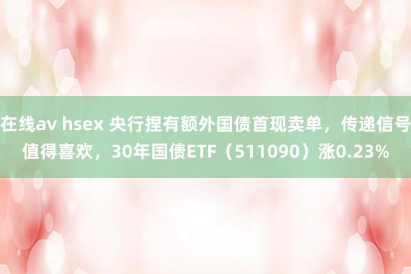 在线av hsex 央行捏有额外国债首现卖单，传递信号值得喜欢，30年国债ETF（511090）涨0.23%