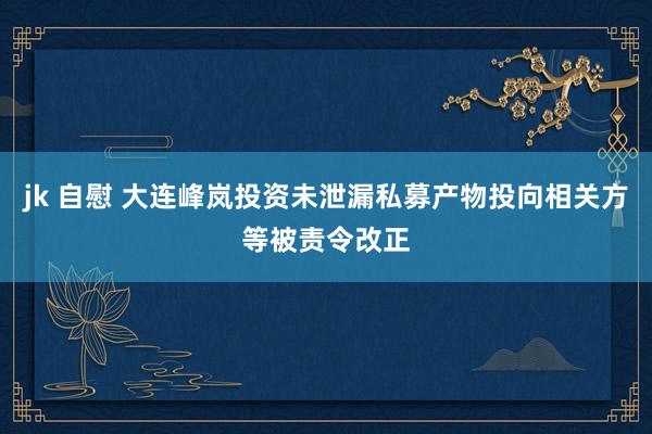 jk 自慰 大连峰岚投资未泄漏私募产物投向相关方等被责令改正