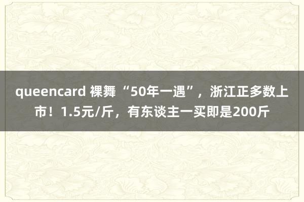 queencard 裸舞 “50年一遇”，浙江正多数上市！1.5元/斤，有东谈主一买即是200斤