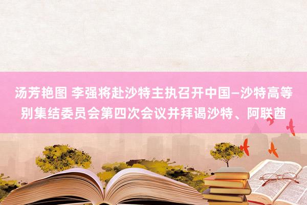 汤芳艳图 李强将赴沙特主执召开中国—沙特高等别集结委员会第四次会议并拜谒沙特、阿联酋