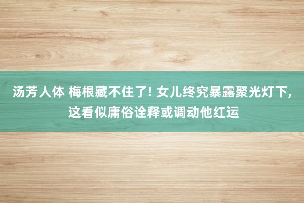 汤芳人体 梅根藏不住了! 女儿终究暴露聚光灯下， 这看似庸俗诠释或调动他红运