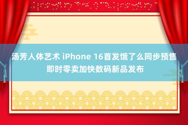汤芳人体艺术 iPhone 16首发饿了么同步预售 即时零卖加快数码新品发布