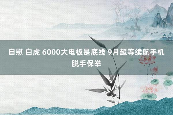 自慰 白虎 6000大电板是底线 9月超等续航手机脱手保举