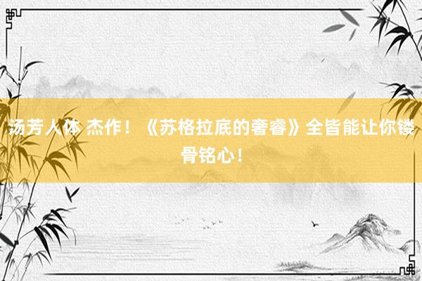 汤芳人体 杰作！《苏格拉底的奢睿》全皆能让你镂骨铭心！