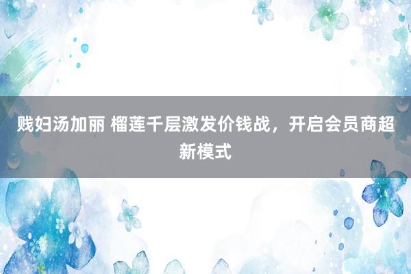 贱妇汤加丽 榴莲千层激发价钱战，开启会员商超新模式