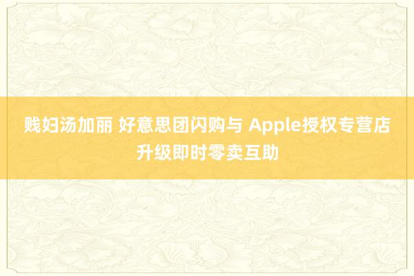 贱妇汤加丽 好意思团闪购与 Apple授权专营店升级即时零卖互助