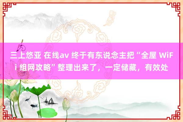 三上悠亚 在线av 终于有东说念主把“全屋 WiFi 组网攻略”整理出来了，一定储藏，有效处