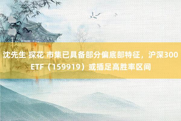 沈先生 探花 市集已具备部分偏底部特征，沪深300ETF（159919）或插足高胜率区间