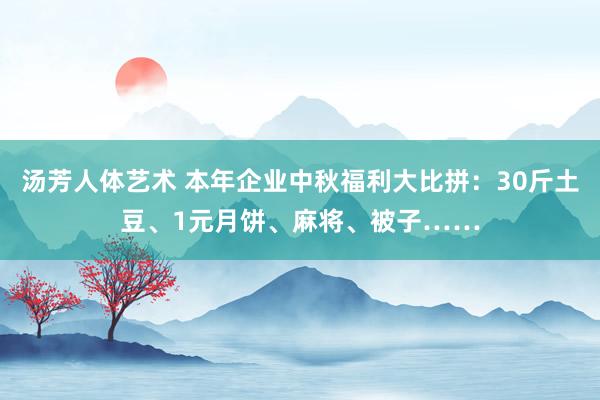 汤芳人体艺术 本年企业中秋福利大比拼：30斤土豆、1元月饼、麻将、被子……