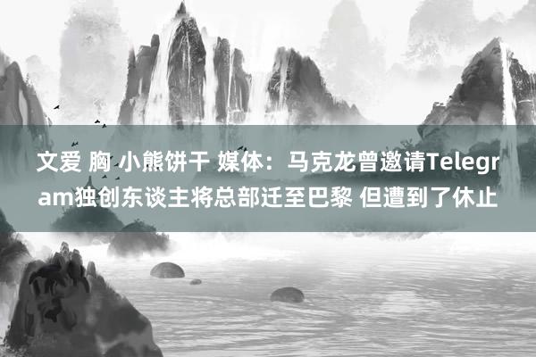 文爱 胸 小熊饼干 媒体：马克龙曾邀请Telegram独创东谈主将总部迁至巴黎 但遭到了休止