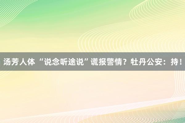 汤芳人体 “说念听途说”谎报警情？牡丹公安：持！