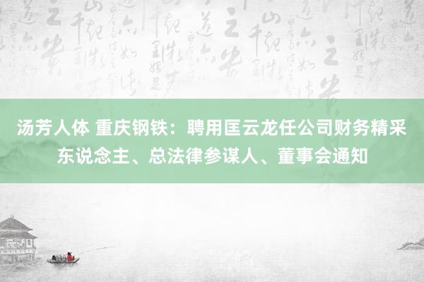 汤芳人体 重庆钢铁：聘用匡云龙任公司财务精采东说念主、总法律参谋人、董事会通知
