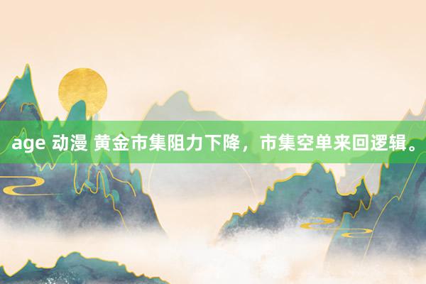 age 动漫 黄金市集阻力下降，市集空单来回逻辑。