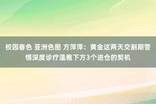校园春色 亚洲色图 方萍萍：黄金这两天交割期警惕深度诊疗温雅下方3个进仓的契机
