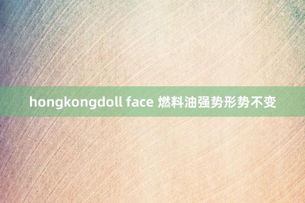 hongkongdoll face 燃料油强势形势不变