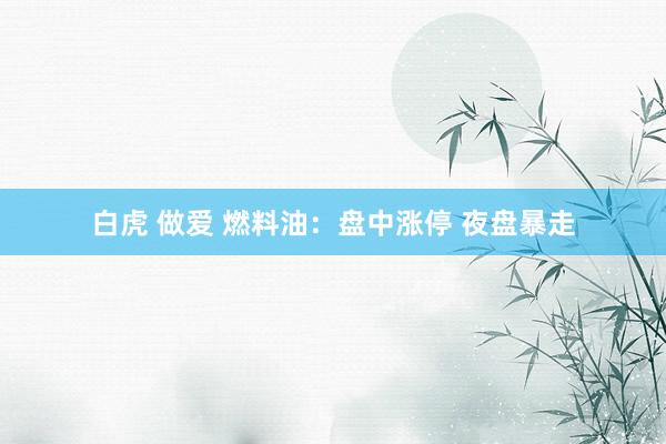 白虎 做爱 燃料油：盘中涨停 夜盘暴走