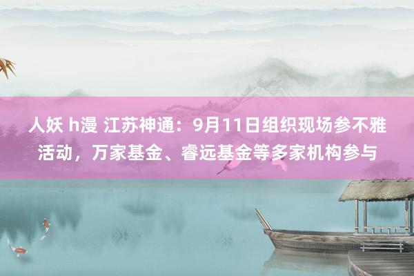 人妖 h漫 江苏神通：9月11日组织现场参不雅活动，万家基金、睿远基金等多家机构参与