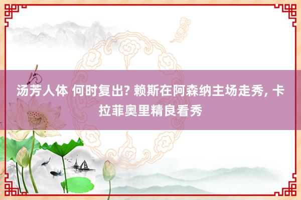 汤芳人体 何时复出? 赖斯在阿森纳主场走秀， 卡拉菲奥里精良看秀