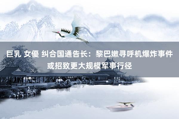 巨乳 女優 纠合国通告长：黎巴嫩寻呼机爆炸事件或招致更大规模军事行径