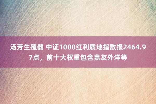 汤芳生殖器 中证1000红利质地指数报2464.97点，前十大权重包含嘉友外洋等