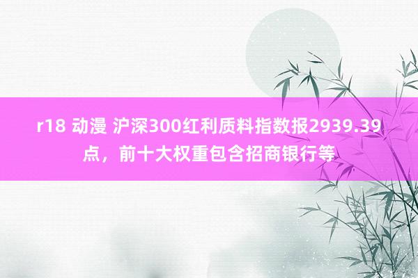r18 动漫 沪深300红利质料指数报2939.39点，前十大权重包含招商银行等