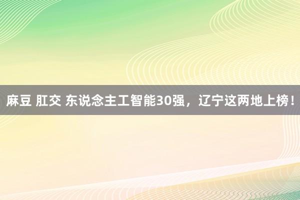 麻豆 肛交 东说念主工智能30强,辽宁这两地上榜!