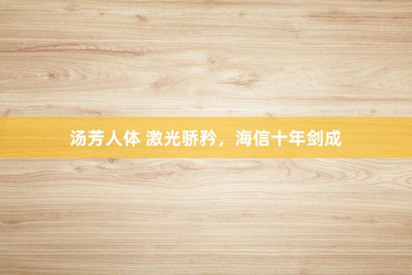 汤芳人体 激光骄矜，海信十年剑成