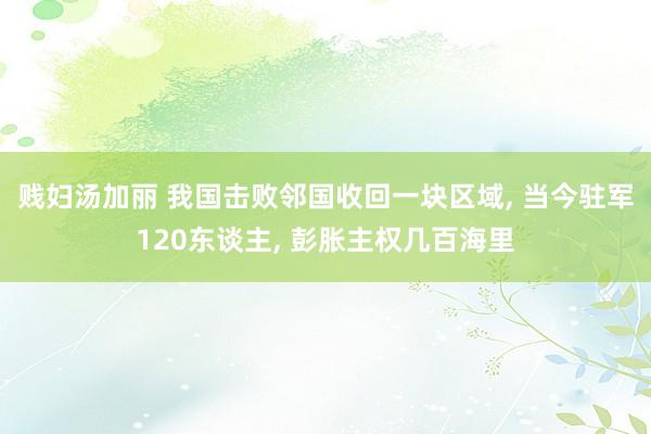 贱妇汤加丽 我国击败邻国收回一块区域， 当今驻军120东谈主， 彭胀主权几百海里