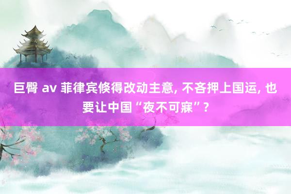 巨臀 av 菲律宾倏得改动主意， 不吝押上国运， 也要让中国“夜不可寐”?