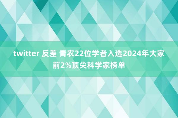 twitter 反差 青农22位学者入选2024年大家前2%顶尖科学家榜单