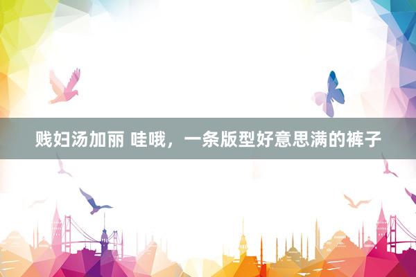 贱妇汤加丽 哇哦，一条版型好意思满的裤子