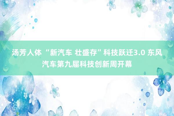 汤芳人体 “新汽车 壮盛存”科技跃迁3.0 东风汽车第九届科技创新周开幕
