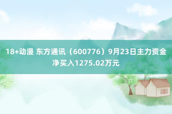 18+动漫 东方通讯（600776）9月23日主力资金净买入1275.02万元