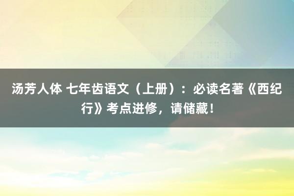 汤芳人体 七年齿语文（上册）：必读名著《西纪行》考点进修，请储藏！