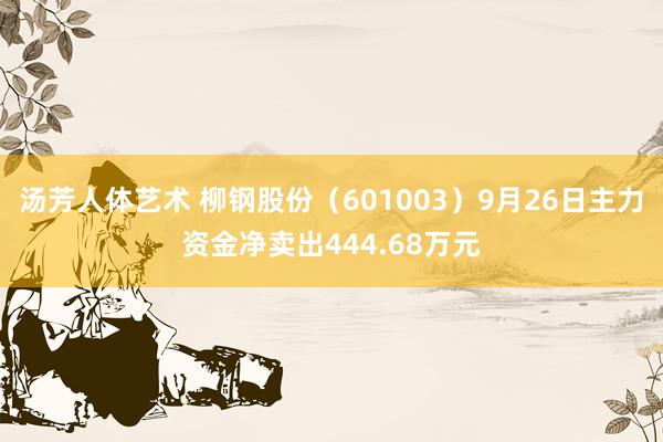 汤芳人体艺术 柳钢股份（601003）9月26日主力资金净卖出444.68万元