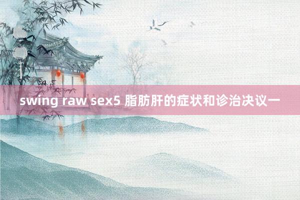 swing raw sex5 脂肪肝的症状和诊治决议一