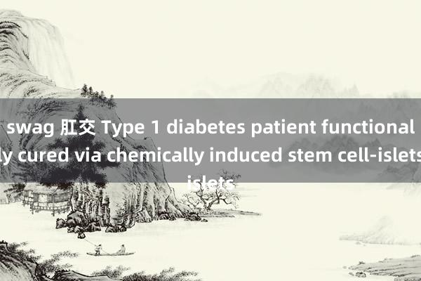 swag 肛交 Type 1 diabetes patient functionally cured via chemically induced stem cell-islets