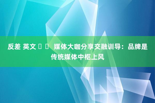 反差 英文 		 媒体大咖分享交融训导：品牌是传统媒体中枢上风