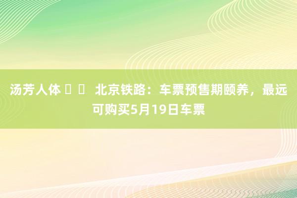 汤芳人体 		 北京铁路：车票预售期颐养，最远可购买5月19日车票