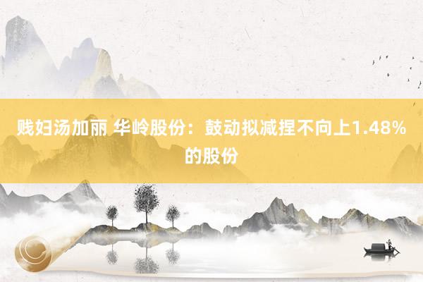 贱妇汤加丽 华岭股份：鼓动拟减捏不向上1.48%的股份