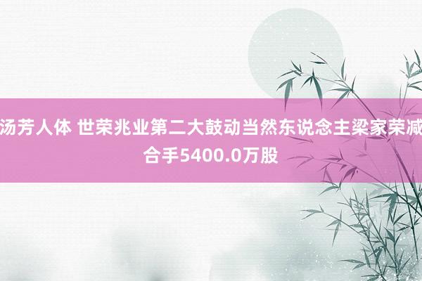 汤芳人体 世荣兆业第二大鼓动当然东说念主梁家荣减合手5400.0万股