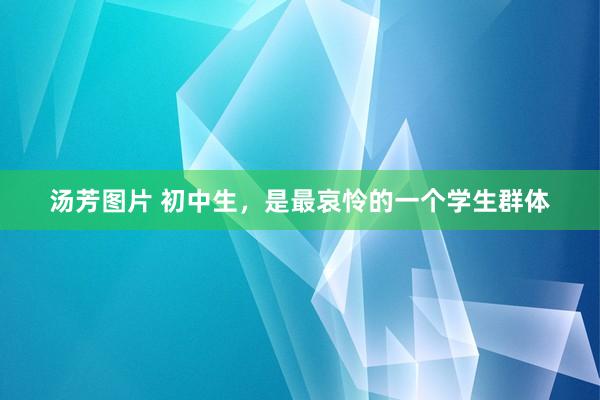 汤芳图片 初中生，是最哀怜的一个学生群体