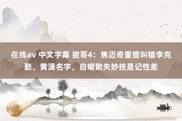 在线av 中文字幕 披哥4：焦迈奇重提叫错李克勤、黄潇名字，自嘲散失妙技是记性差